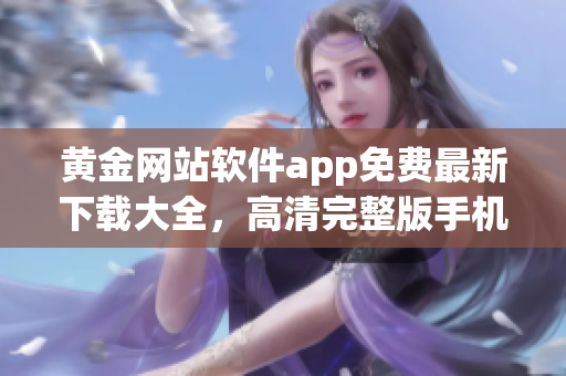 黄金网站软件app免费最新下载大全，高清完整版手机应用推荐