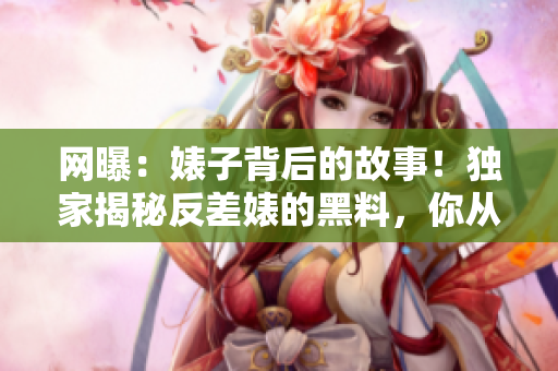 网曝：婊子背后的故事！独家揭秘反差婊的黑料，你从未见过的吃瓜新视角！