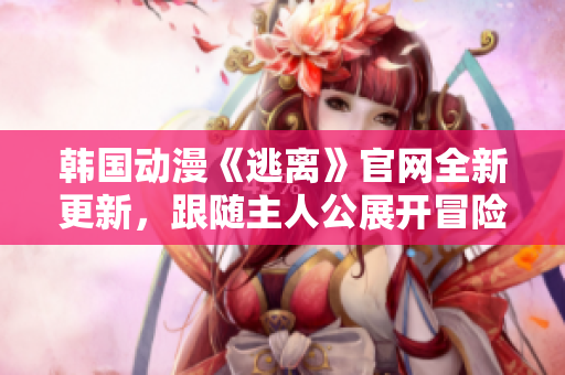 韩国动漫《逃离》官网全新更新，跟随主人公展开冒险之旅
