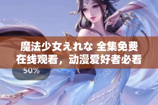 魔法少女えれな 全集免费在线观看，动漫爱好者必看！