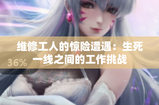 维修工人的惊险遭遇：生死一线之间的工作挑战