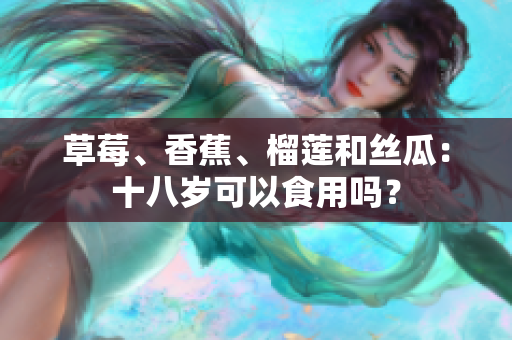草莓、香蕉、榴莲和丝瓜：十八岁可以食用吗？