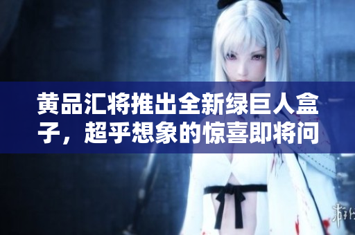 黄品汇将推出全新绿巨人盒子，超乎想象的惊喜即将问世