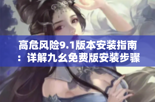 高危风险9.1版本安装指南：详解九幺免费版安装步骤及注意事项