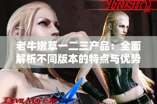老牛嫩草一二三产品：全面解析不同版本的特点与优势