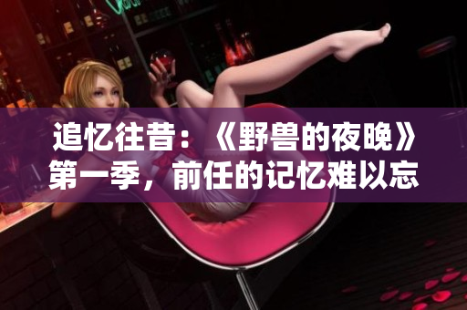 追忆往昔：《野兽的夜晚》第一季，前任的记忆难以忘怀