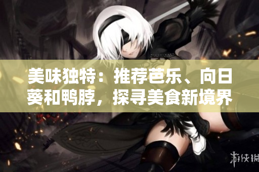 美味独特：推荐芭乐、向日葵和鸭脖，探寻美食新境界