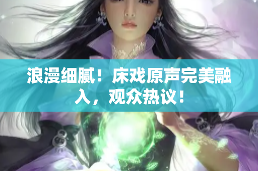 浪漫细腻！床戏原声完美融入，观众热议！