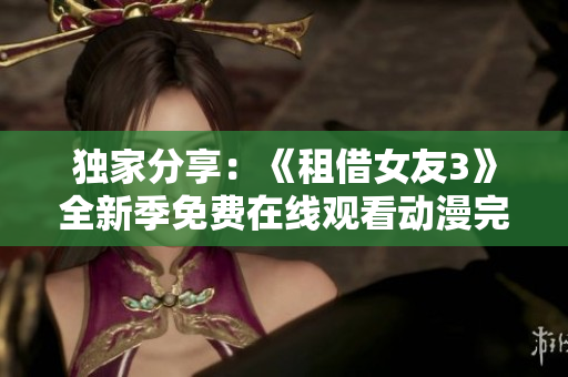 独家分享：《租借女友3》全新季免费在线观看动漫完整版