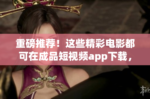 重磅推荐！这些精彩电影都可在成品短视频app下载，非常值得一看！