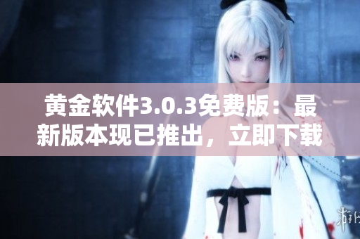 黄金软件3.0.3免费版：最新版本现已推出，立即下载体验！