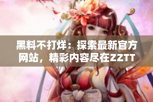 黑料不打烊：探索最新官方网站，精彩内容尽在ZZTT.WIN