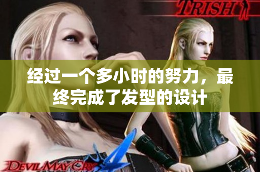 经过一个多小时的努力，最终完成了发型的设计