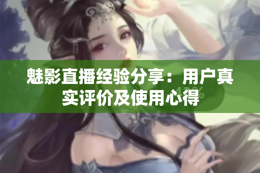 魅影直播经验分享：用户真实评价及使用心得