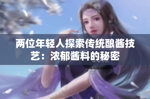 两位年轻人探索传统酿酱技艺：浓郁酱料的秘密