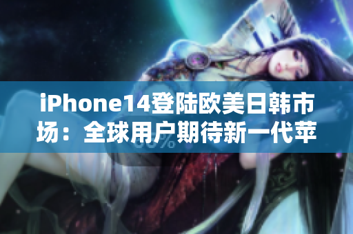 iPhone14登陆欧美日韩市场：全球用户期待新一代苹果手机