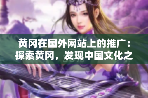 黄冈在国外网站上的推广：探索黄冈，发现中国文化之美