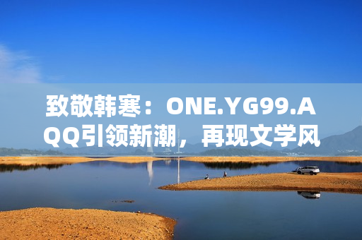 致敬韩寒：ONE.YG99.AQQ引领新潮，再现文学风华