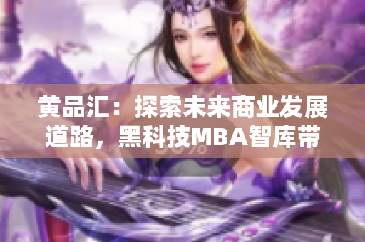 黄品汇：探索未来商业发展道路，黑科技MBA智库带你深入解读