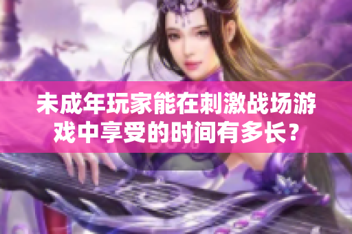 未成年玩家能在刺激战场游戏中享受的时间有多长？