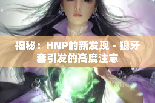 揭秘：HNP的新发现 - 狼牙套引发的高度注意