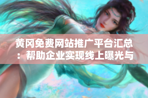 黄冈免费网站推广平台汇总：帮助企业实现线上曝光与推广，提升品牌知名度