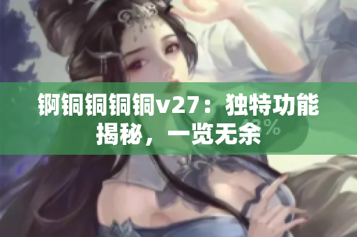 锕铜铜铜铜v27：独特功能揭秘，一览无余