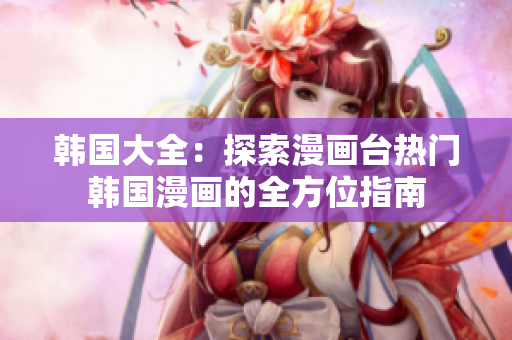 韩国大全：探索漫画台热门韩国漫画的全方位指南