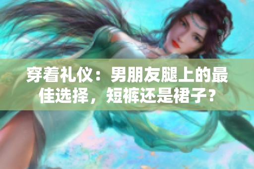 穿着礼仪：男朋友腿上的最佳选择，短裤还是裙子？