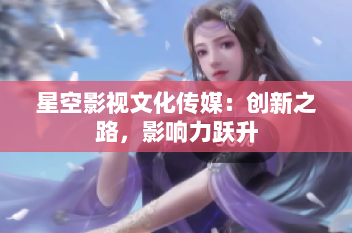 星空影视文化传媒：创新之路，影响力跃升