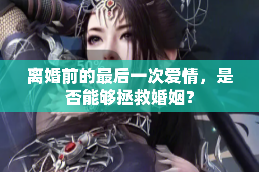 离婚前的最后一次爱情，是否能够拯救婚姻？