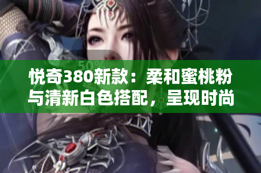 悦奇380新款：柔和蜜桃粉与清新白色搭配，呈现时尚轻盈风格