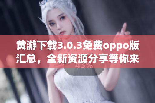 黄游下载3.0.3免费oppo版汇总，全新资源分享等你来！