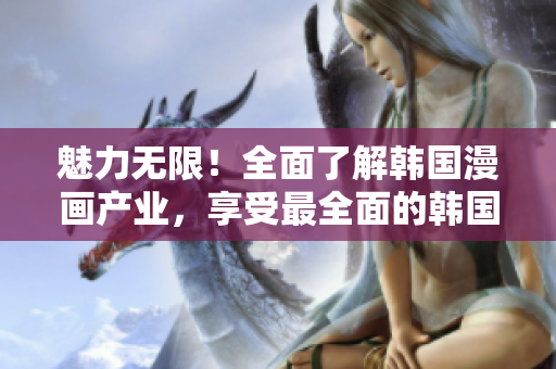 魅力无限！全面了解韩国漫画产业，享受最全面的韩国漫画资源 