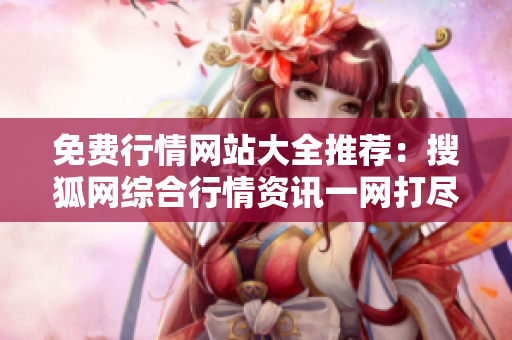 免费行情网站大全推荐：搜狐网综合行情资讯一网打尽