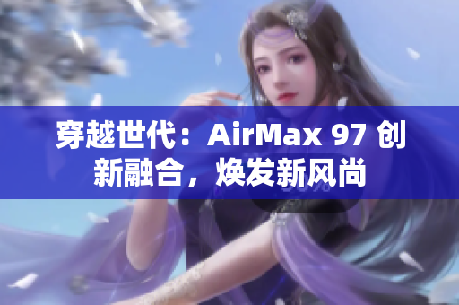 穿越世代：AirMax 97 创新融合，焕发新风尚