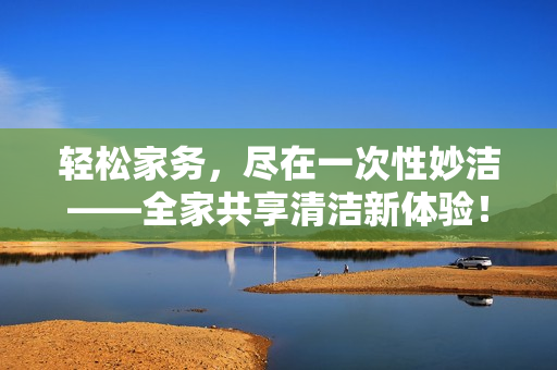 轻松家务，尽在一次性妙洁——全家共享清洁新体验！