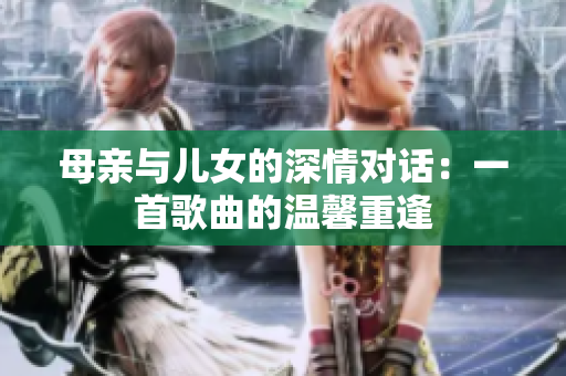 母亲与儿女的深情对话：一首歌曲的温馨重逢