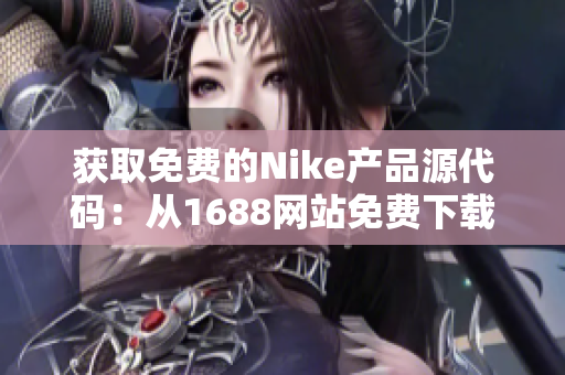 获取免费的Nike产品源代码：从1688网站免费下载最新版本