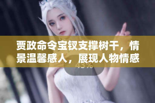 贾政命令宝钗支撑树干，情景温馨感人，展现人物情感与家族情义