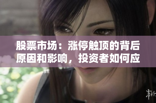 股票市场：涨停触顶的背后原因和影响，投资者如何应对这些变化
