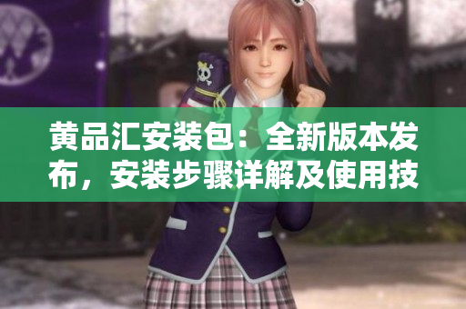 黄品汇安装包：全新版本发布，安装步骤详解及使用技巧分享