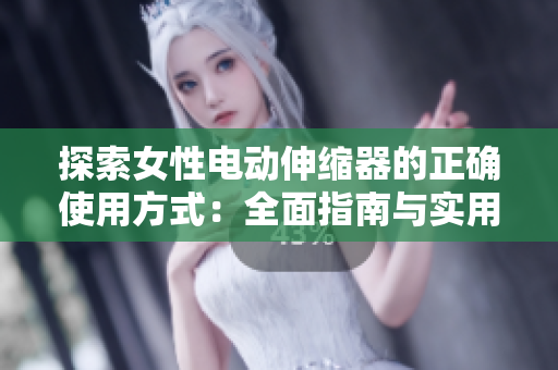 探索女性电动伸缩器的正确使用方式：全面指南与实用技巧
