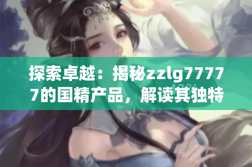 探索卓越：揭秘zzlg77777的国精产品，解读其独特之处