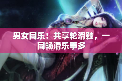 男女同乐！共享轮滑鞋，一同畅滑乐事多