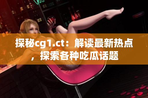 探秘cg1.ct：解读最新热点，探索各种吃瓜话题