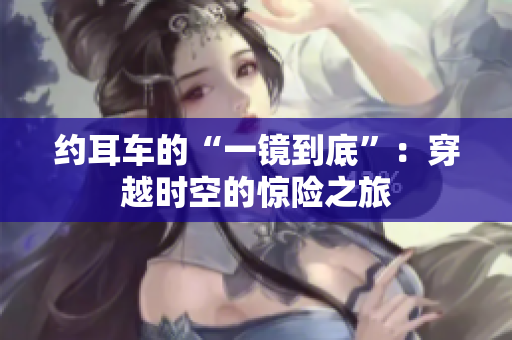 约耳车的“一镜到底”：穿越时空的惊险之旅