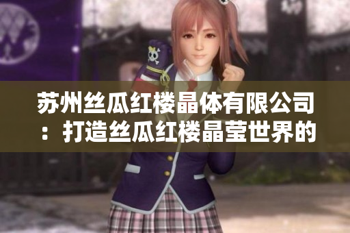 苏州丝瓜红楼晶体有限公司：打造丝瓜红楼晶莹世界的领先企业