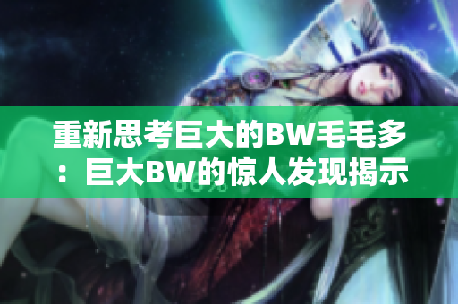 重新思考巨大的BW毛毛多：巨大BW的惊人发现揭示了新墨宝生态