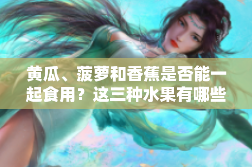 黄瓜、菠萝和香蕉是否能一起食用？这三种水果有哪些共同的营养价值和搭配技巧？